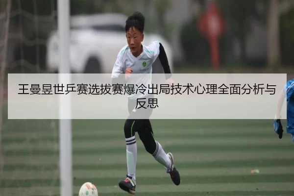 王曼昱世乒赛选拔赛爆冷出局技术心理全面分析与反思