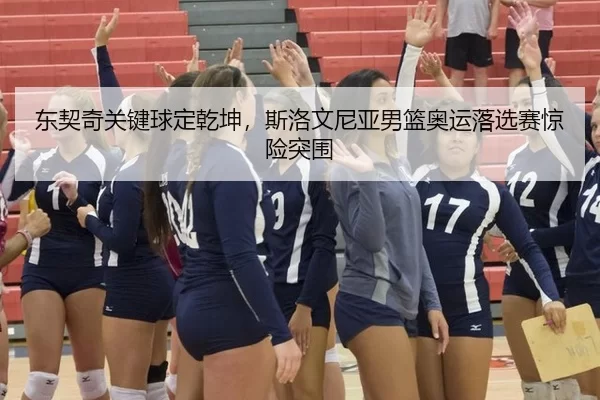 东契奇关键球定乾坤，斯洛文尼亚男篮奥运落选赛惊险突围