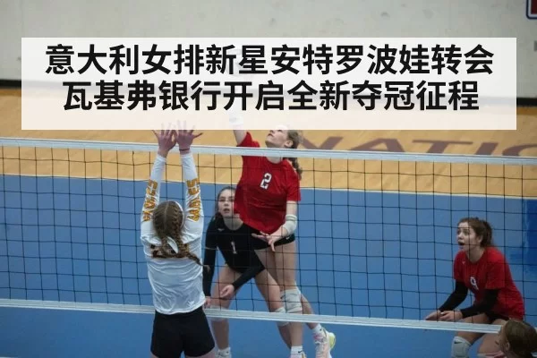 意大利女排新星安特罗波娃转会瓦基弗银行开启全新夺冠征程