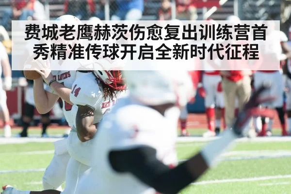 费城老鹰赫茨伤愈复出训练营首秀精准传球开启全新时代征程