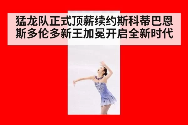 猛龙队正式顶薪续约斯科蒂巴恩斯多伦多新王加冕开启全新时代