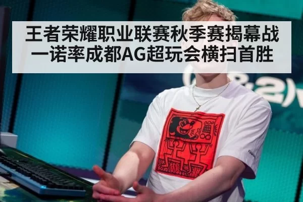 王者荣耀职业联赛秋季赛揭幕战一诺率成都AG超玩会横扫首胜